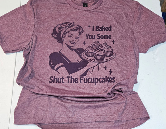 I Baked You Some Shut The Fucupcakes, Sarcastic One Of A Kind Unisex Shirt